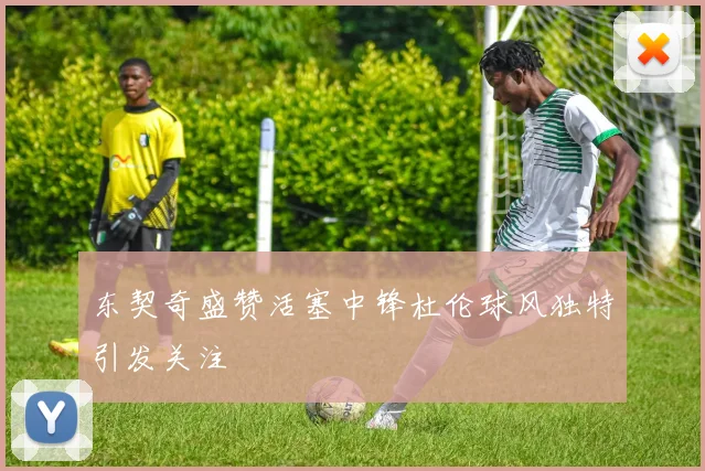 东契奇盛赞活塞中锋杜伦球风独特引发关注