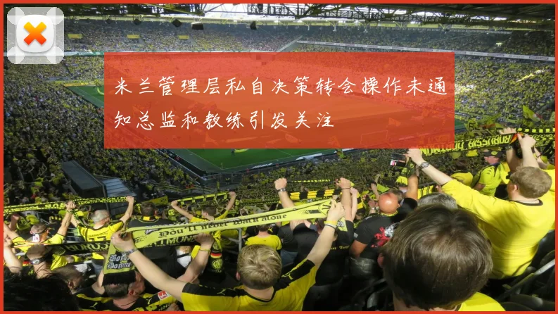 米兰管理层私自决策转会操作未通知总监和教练引发关注