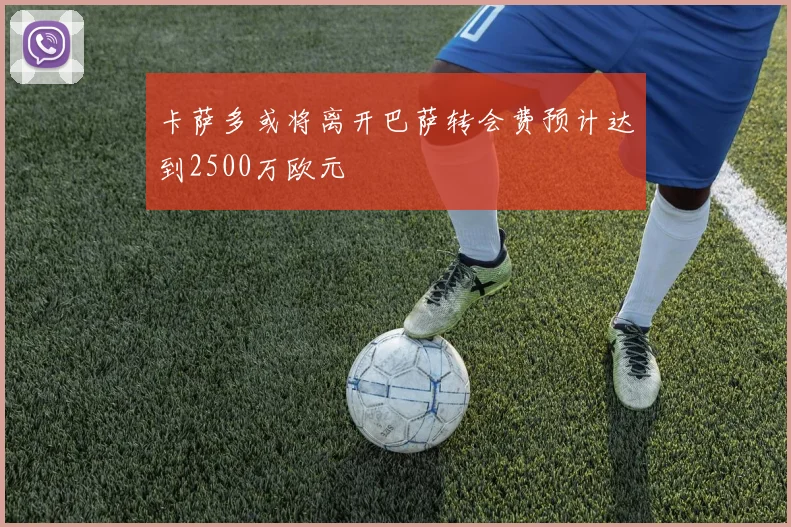 卡萨多或将离开巴萨转会费预计达到2500万欧元