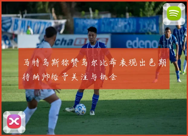 马特乌斯称赞乌尔比希表现出色期待纳帅给予关注与机会