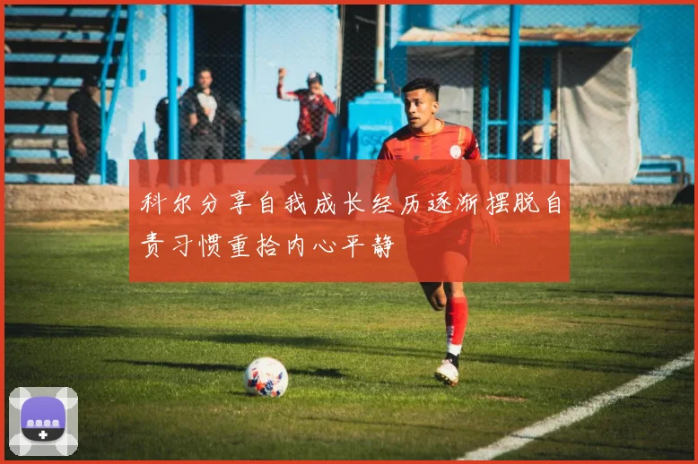 科尔分享自我成长经历逐渐摆脱自责习惯重拾内心平静