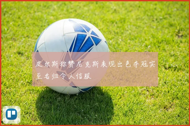 皮尔斯称赞尼克斯表现出色夺冠实至名归令人信服