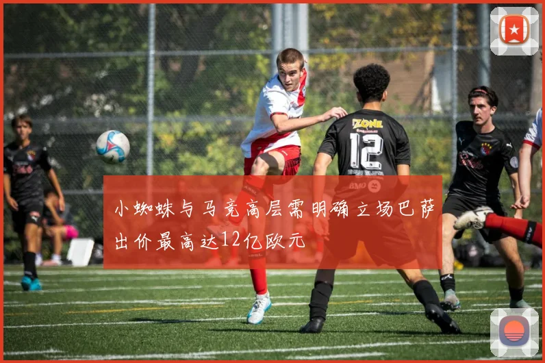 小蜘蛛与马竞高层需明确立场巴萨出价最高达12亿欧元
