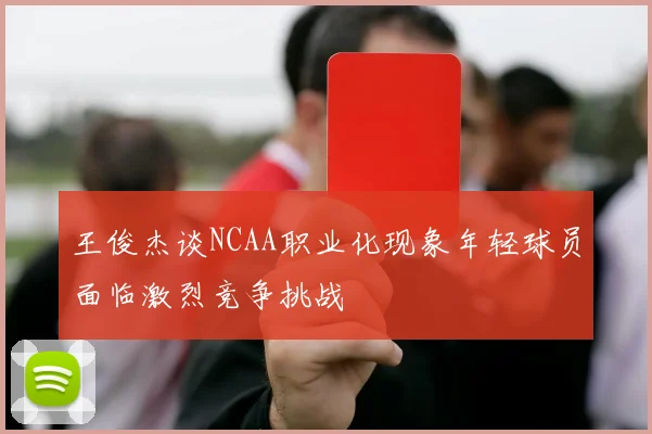 王俊杰谈NCAA职业化现象年轻球员面临激烈竞争挑战