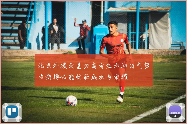 北京外援麦基为高考生加油打气努力拼搏必能收获成功与荣耀