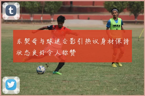 东契奇与球迷合影引热议身材保持状态良好令人称赞