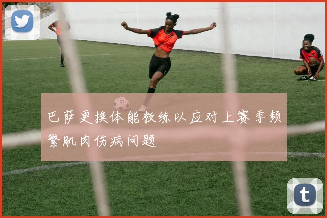 巴萨更换体能教练以应对上赛季频繁肌肉伤病问题