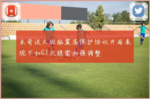 米奇谈文班脑震荡保护协议开局表现不如G1沉稳需加强调整