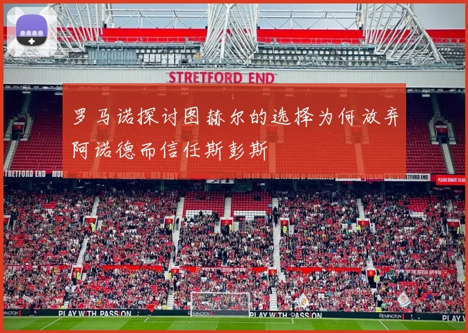 罗马诺探讨图赫尔的选择为何放弃阿诺德而信任斯彭斯