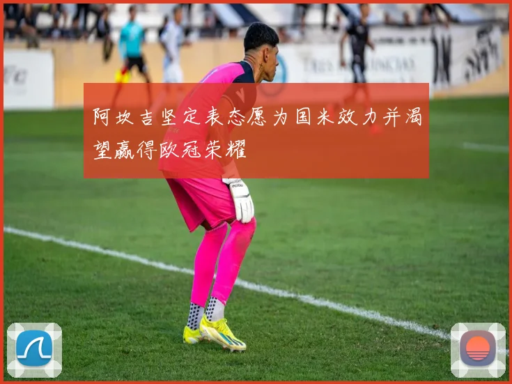 阿坎吉坚定表态愿为国米效力并渴望赢得欧冠荣耀