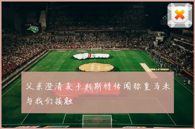 父亲澄清麦卡利斯特传闻称皇马未与我们接触