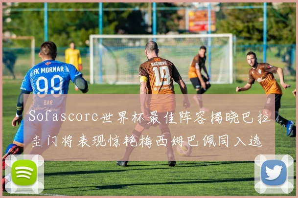 Sofascore世界杯最佳阵容揭晓巴拉圭门将表现惊艳梅西姆巴佩同入选