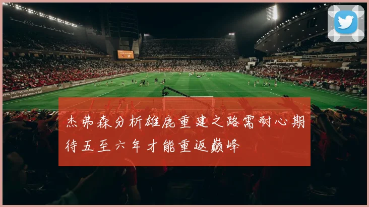 杰弗森分析雄鹿重建之路需耐心期待五至六年才能重返巅峰