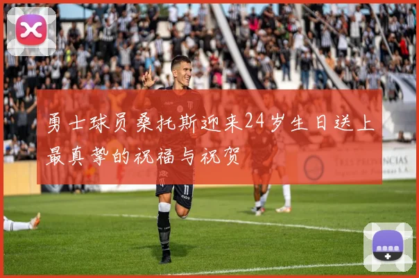 勇士球员桑托斯迎来24岁生日送上最真挚的祝福与祝贺