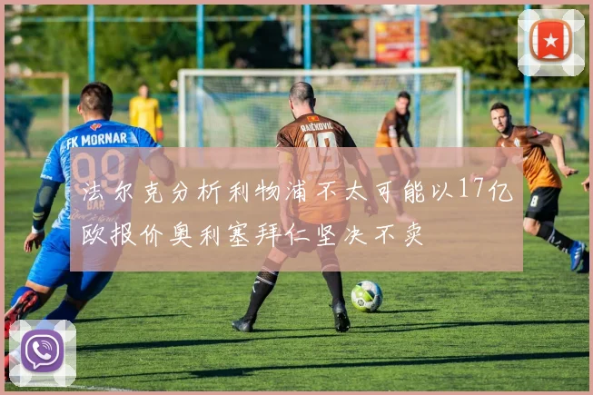 法尔克分析利物浦不太可能以17亿欧报价奥利塞拜仁坚决不卖
