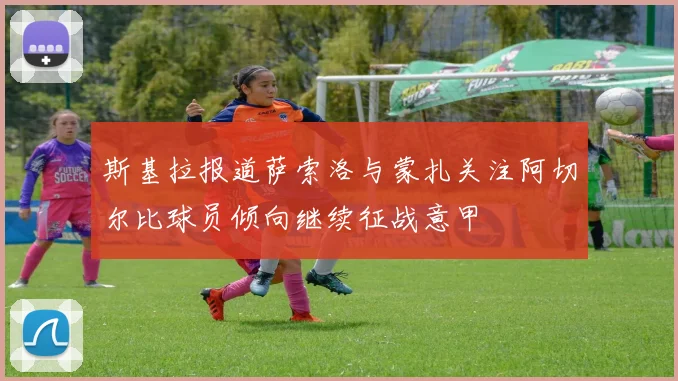 斯基拉报道萨索洛与蒙扎关注阿切尔比球员倾向继续征战意甲