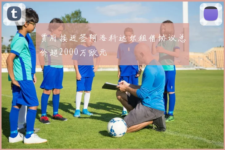 贾府接近签阿洛科达尔租借协议总价超2000万欧元