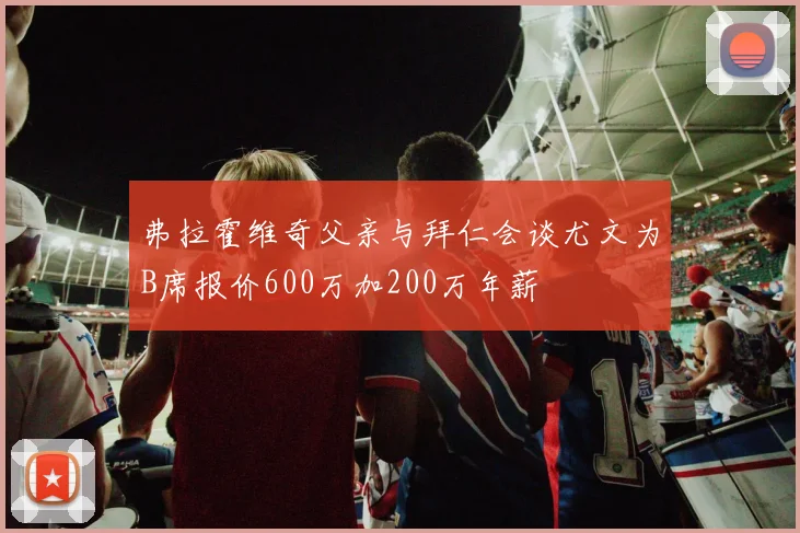 弗拉霍维奇父亲与拜仁会谈尤文为B席报价600万加200万年薪