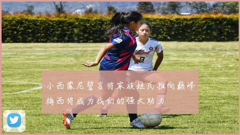 小西蒙尼誓言将家族姓氏推向巅峰梅西将成为我们的强大助力