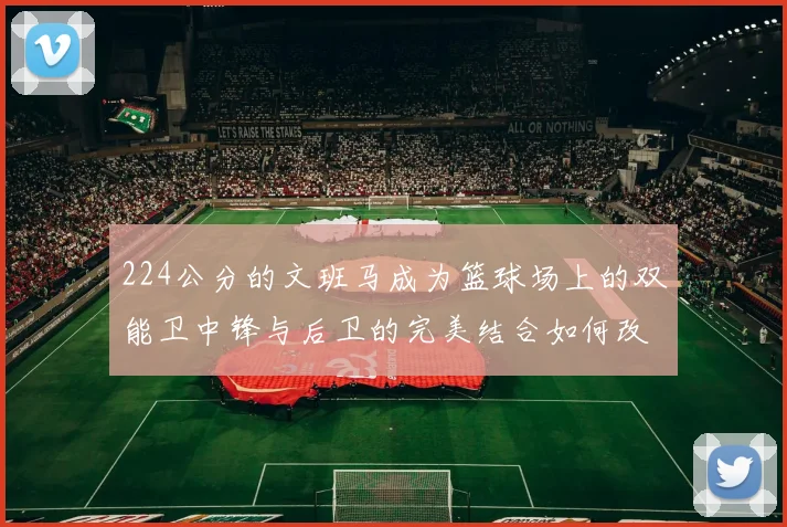 224公分的文班马成为篮球场上的双能卫中锋与后卫的完美结合如何改变比赛格局
