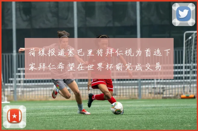 荷媒报道塞巴里将拜仁视为首选下家拜仁希望在世界杯前完成交易