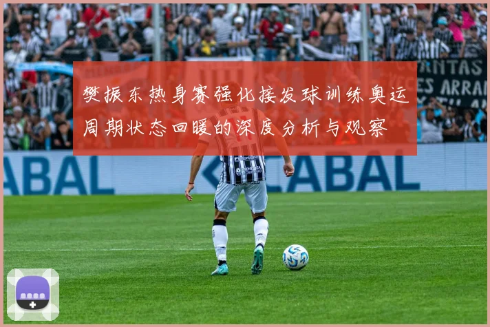 樊振东热身赛强化接发球训练奥运周期状态回暖的深度分析与观察