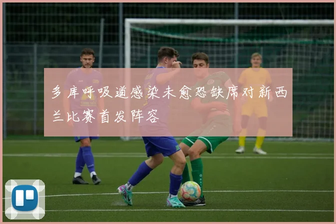 多库呼吸道感染未愈恐缺席对新西兰比赛首发阵容