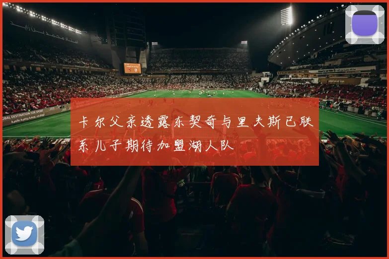 卡尔父亲透露东契奇与里夫斯已联系儿子期待加盟湖人队