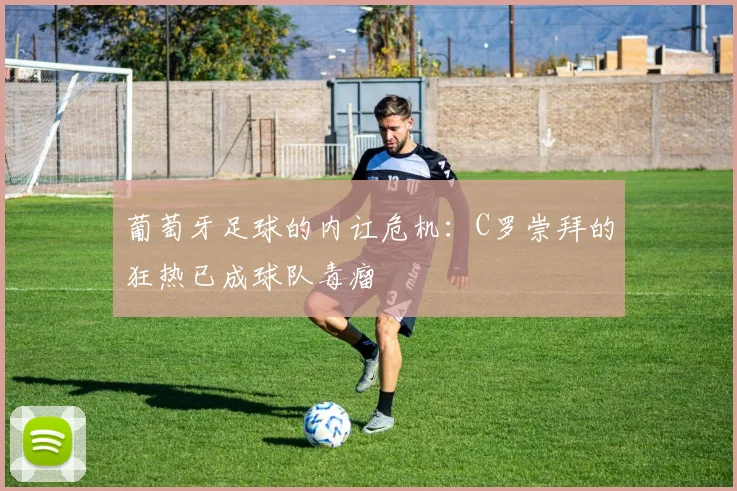 葡萄牙足球的内讧危机：C罗崇拜的狂热已成球队毒瘤